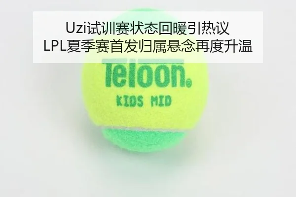 Uzi试训赛状态回暖引热议 LPL夏季赛首发归属悬念再度升温